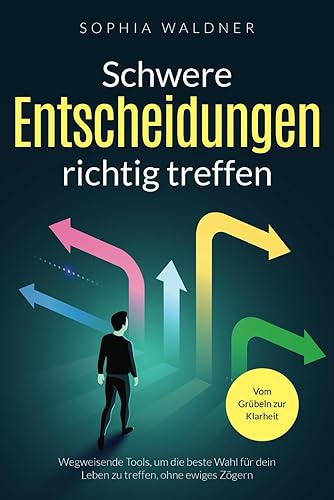 Schwere Entscheidungen richtig treffen - Vom Grübeln zur Klarheit: Wegweisende Tools, um die beste Wahl für dein Leben zu treffen, ohne ewiges Zögern