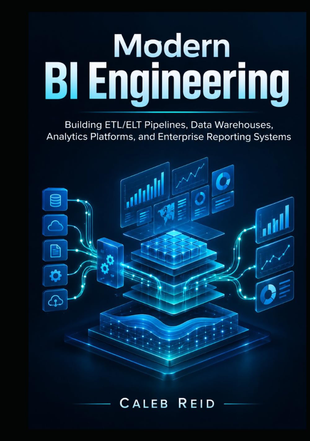 Modern BI Engineering: Building ETL/ELT Pipelines, Data Warehouses, Analytics Platforms, and Enterprise Reporting Systems
