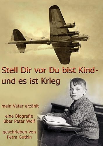 Stell Dir vor Du bist Kind - und es ist Krieg. Mein Vater erzählt: Eine Biografie über Peter Wolf, Jahrgang 1931