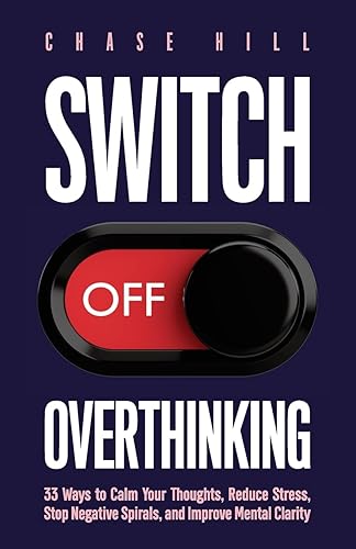 Switch Off Overthinking: 33 Ways to Calm Your Thoughts, Reduce Stress, Stop Negative Spirals, and Improve Mental Clarity (Master the Art of Self-Improvement)