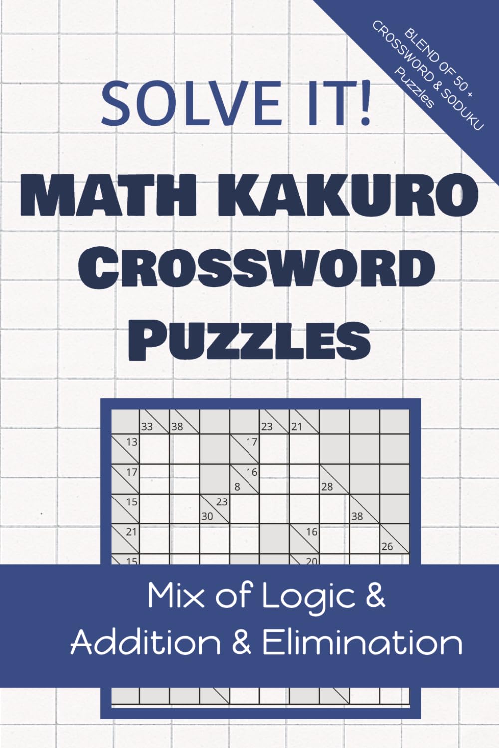 SOLVE IT! MATH KAKURO CROSSWORD PUZZLES: Mix of Logic & Addition & Elimination
