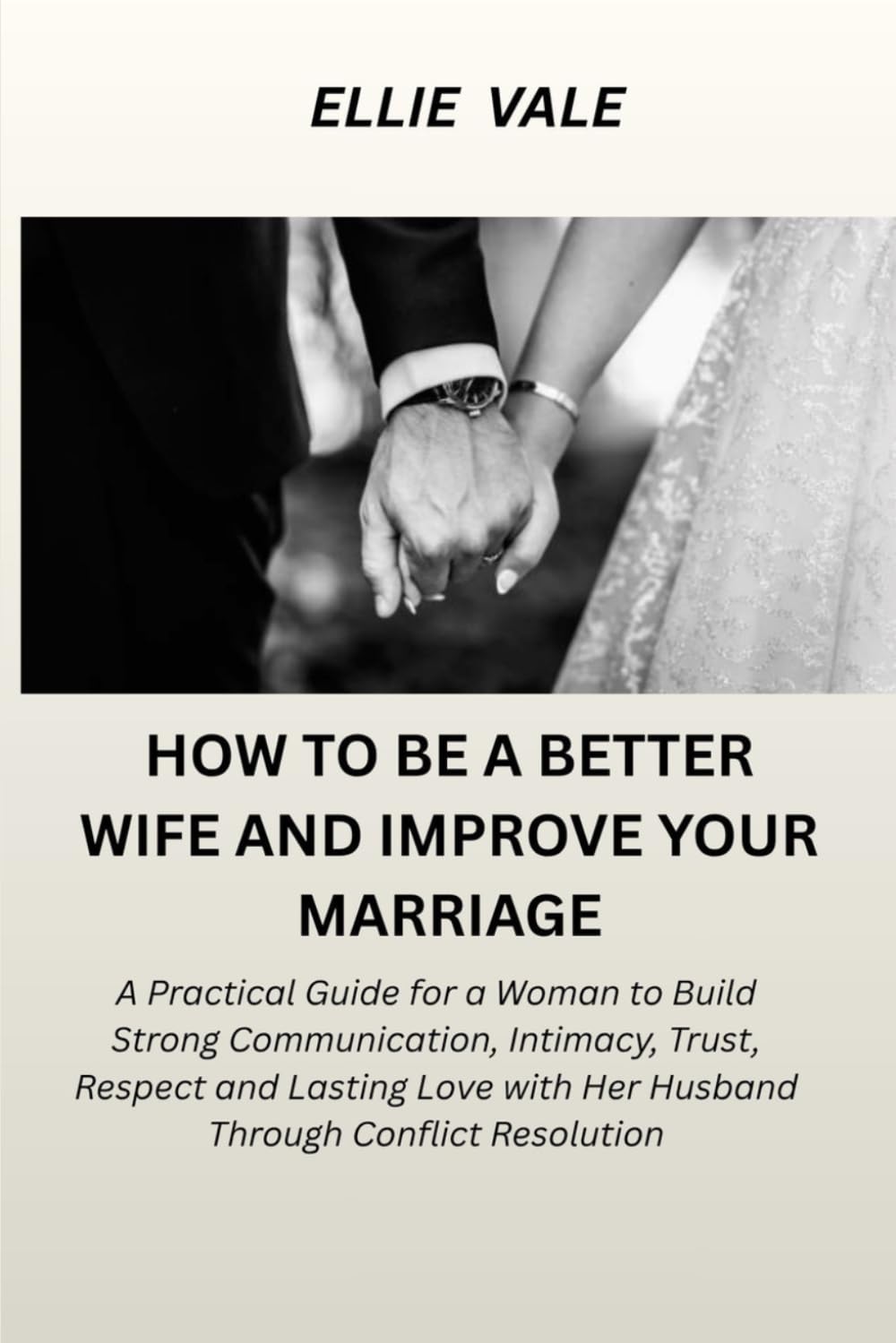 How To Be A Better Wife And Improve Your Marriage: A Guide for a Woman to Build Strong Communication, Intimacy, Trust And Lasting Love with Her Husband Through Conflict Resolution