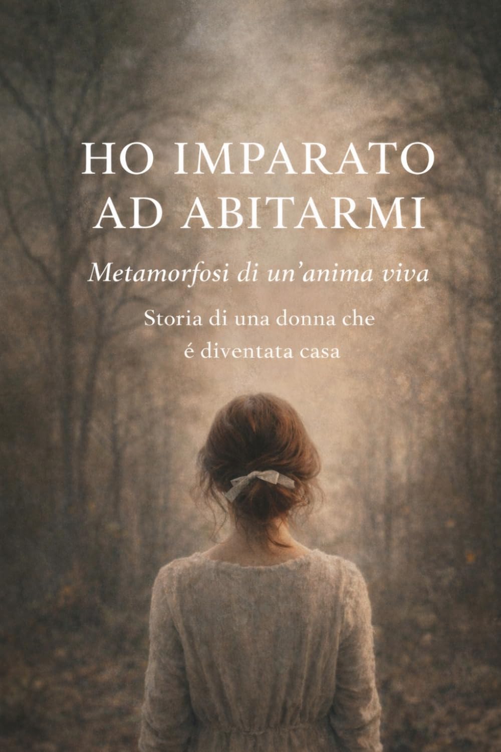 HO IMPARATO AD ABITARMI: Metamorfosi di un'anima viva Storia di una donna che è diventata casa