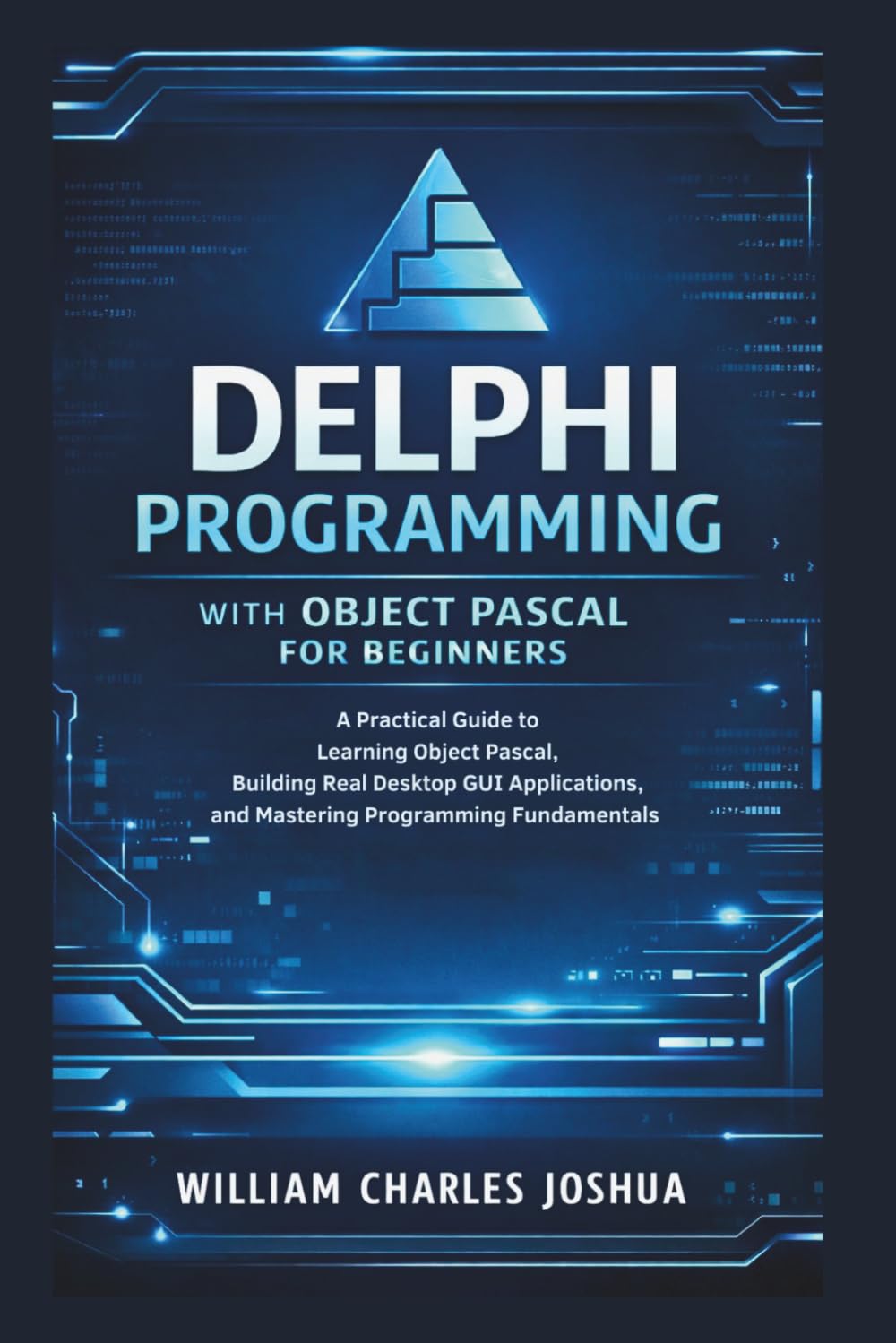 Delphi Programming with Object Pascal for Beginners: A Practical Guide to Learning Object Pascal, Building Real Desktop GUI Applications, and Mastering Programming Fundamentals