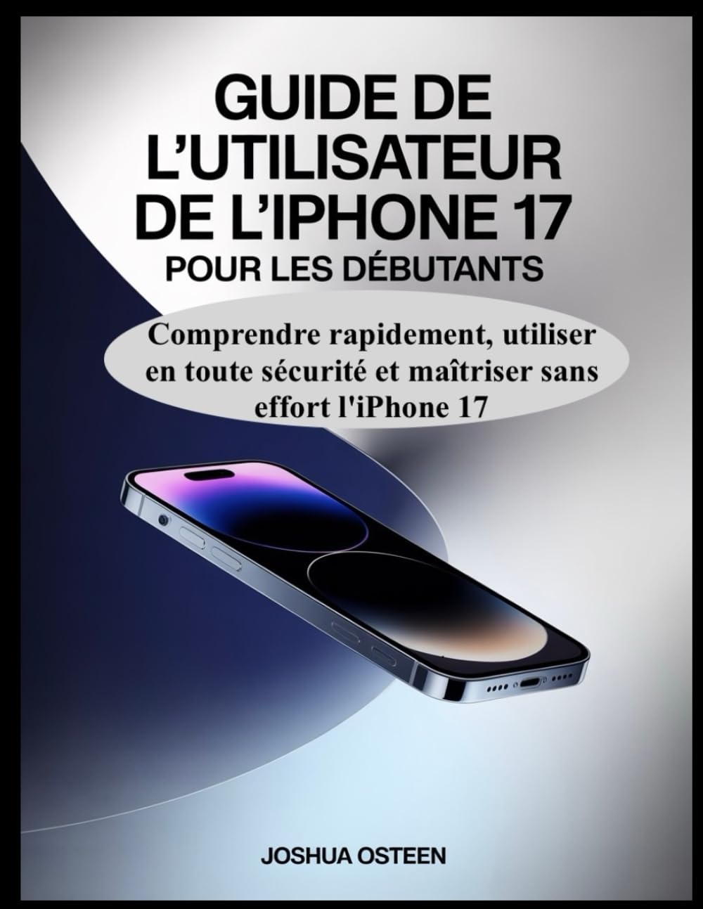 GUIDE DE L'UTILISATEUR DE L'IPHONE 17 POUR LES DÉBUTANTS: : Comprendre rapidement, utiliser en toute sécurité et maîtriser sans effort l'iPhone 17