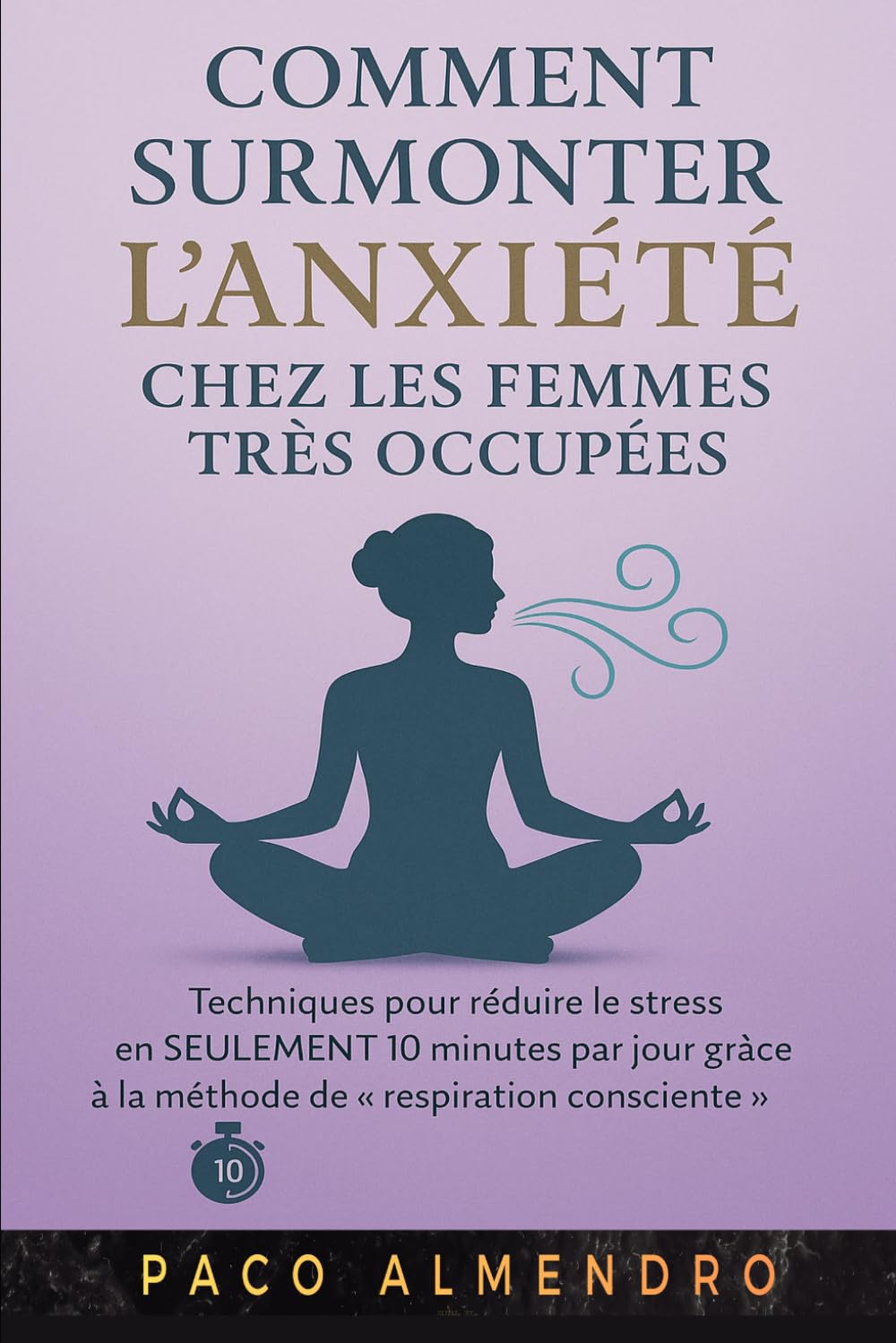 COMMENT SURMONTER L'ANXIÉTÉ CHEZ LES FEMMES TRÈS OCCUPÉES: Techniques pour réduire le stress en SEULEMENT 10 minutes par jour grâce à la méthode de « respiration consciente ».