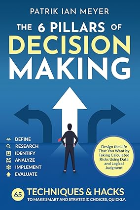The 6 Pillars of Decision Making: 65 Techniques & Strategies to Make Smart and Strategic Choices, Quickly. Design the Life That You Want by Taking Calculated Risks Using Data and Logical Judgment-Wow! eBook