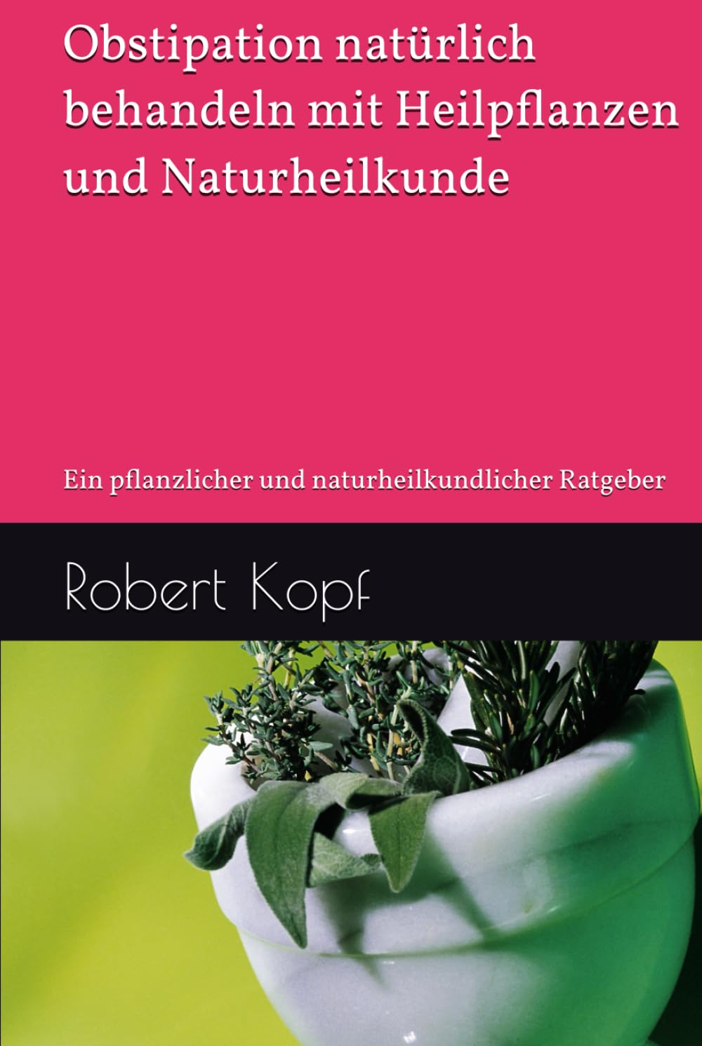 Obstipation natürlich behandeln mit Heilpflanzen und Naturheilkunde: Ein pflanzlicher und naturheilkundlicher Ratgeber