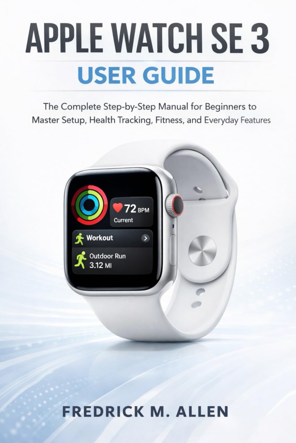 APPLE WATCH SE 3 USER GUIDE: The Complete Step-by-Step Manual for Beginners to Master Setup, Health Tracking, Fitness, and Everyday Features