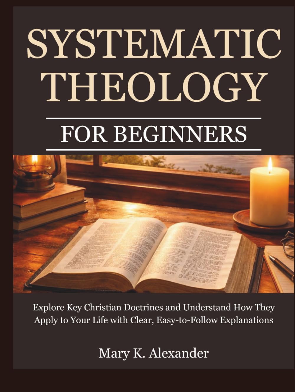 Systematic Theology For Beginners: Explore Key Christian Doctrines and Understand How They Apply to Your Life with Clear, Easy-to-Follow Explanations