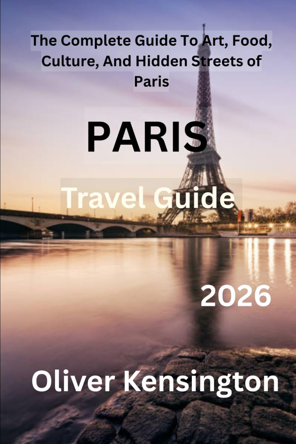Paris Travel Guide 2026: The Complete Guide To Art, Food, Culture, And Hidden Streets of Paris