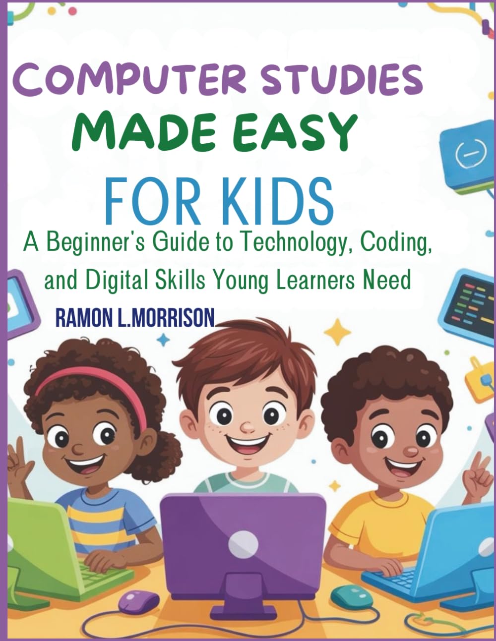 COMPUTER STUDIES MADE EASY FOR KIDS: A Beginner's Guide to Technology, Coding, and Digital Skills Young Learners Need