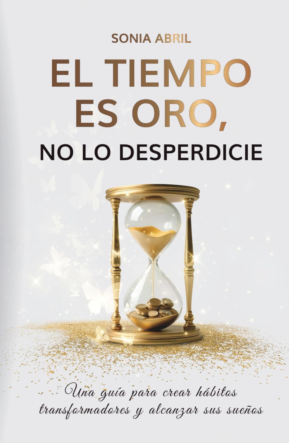 El tiempo es oro, no lo desperdicie: Una guía para crear hábitos transformadores y alcanzar sus sueños