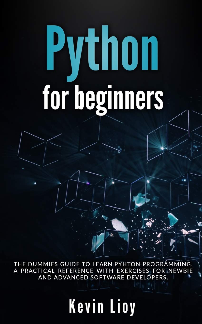 Python for Beginners: The dummies guide to learn Python Programming. A practical reference with exercises for newbie and advanced developers.
