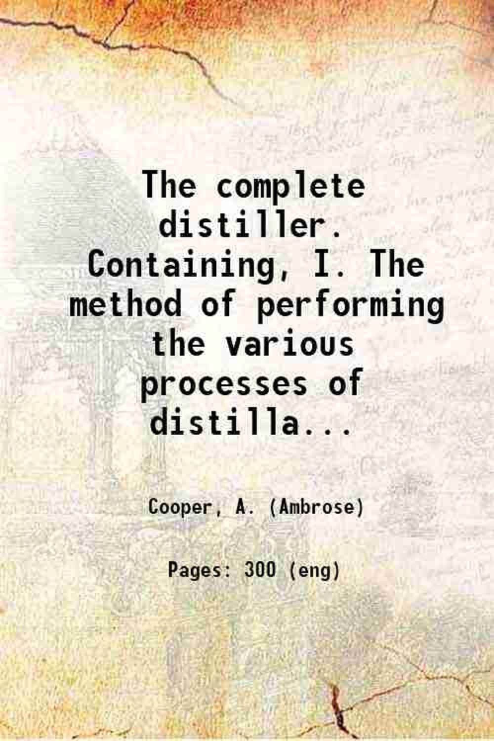 The complete distiller. Containing, I. The method of performing the various processes of distillation, with descriptions of the several instruments: the whole doctrine of fermentation: the [Hardcover]