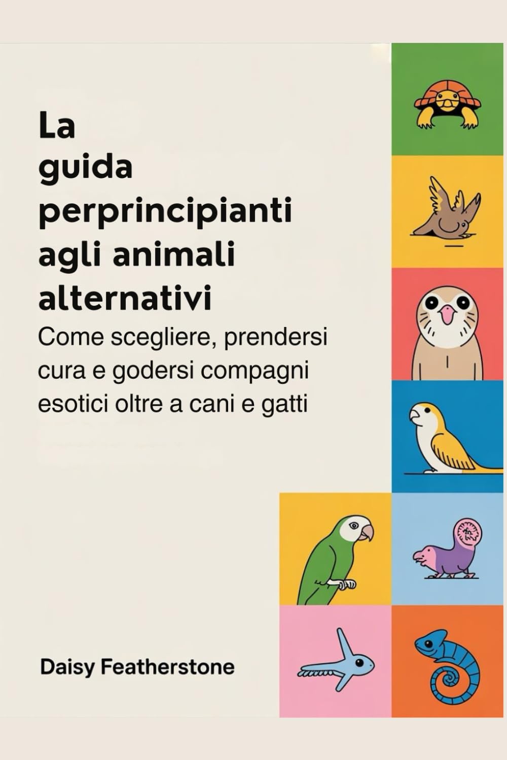 La guida per principianti agli animali alternativi: Come scegliere, prendersi cura e godersi compagni esotici oltre a cani e gatti
