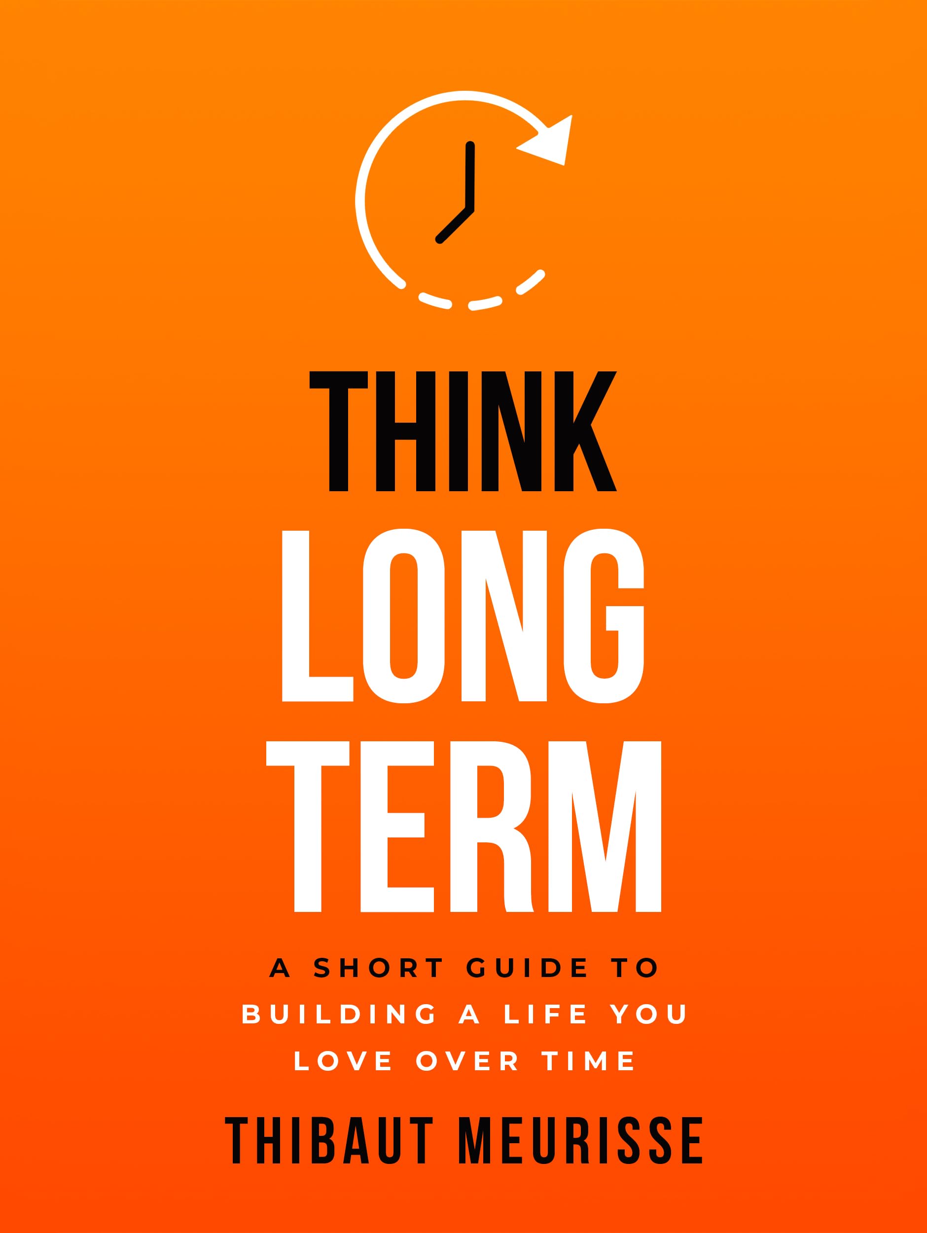 Think Long Term: A Short Guide to Building a Life You Love Over Time (Know Thyself Book 3)