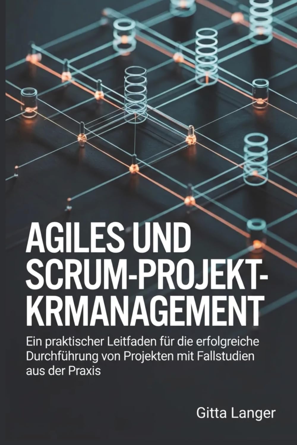 Agiles und Scrum-Projektmanagement: Ein praktischer Leitfaden für die erfolgreiche Durchführung von Projekten mit Fallstudien aus der Praxis