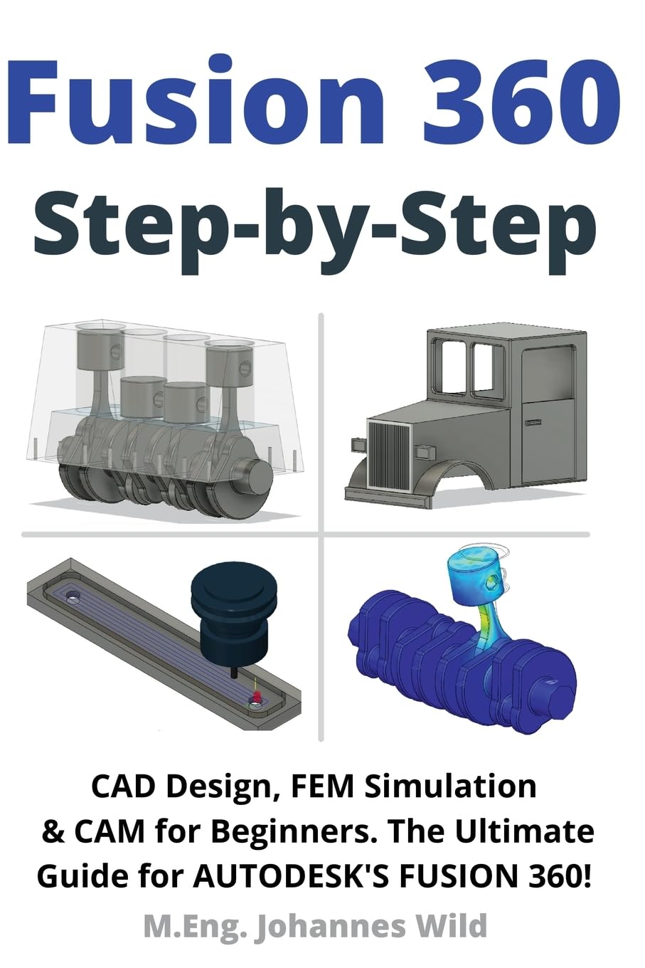 Fusion 360 Step by Step: CAD Design, FEM Simulation & CAM for Beginners. The Ultimate Guide for Autodesk's Fusion 360!