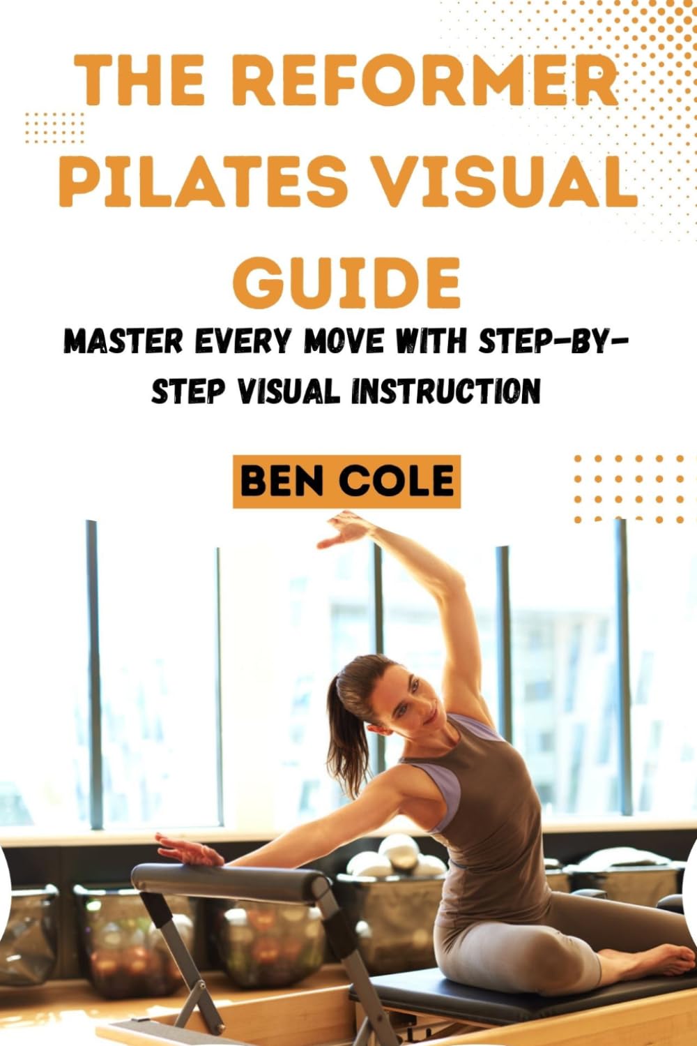 THE REFORMER PILATES VISUAL GUIDE: Master Every Move with Step-by-Step Visual Instruction