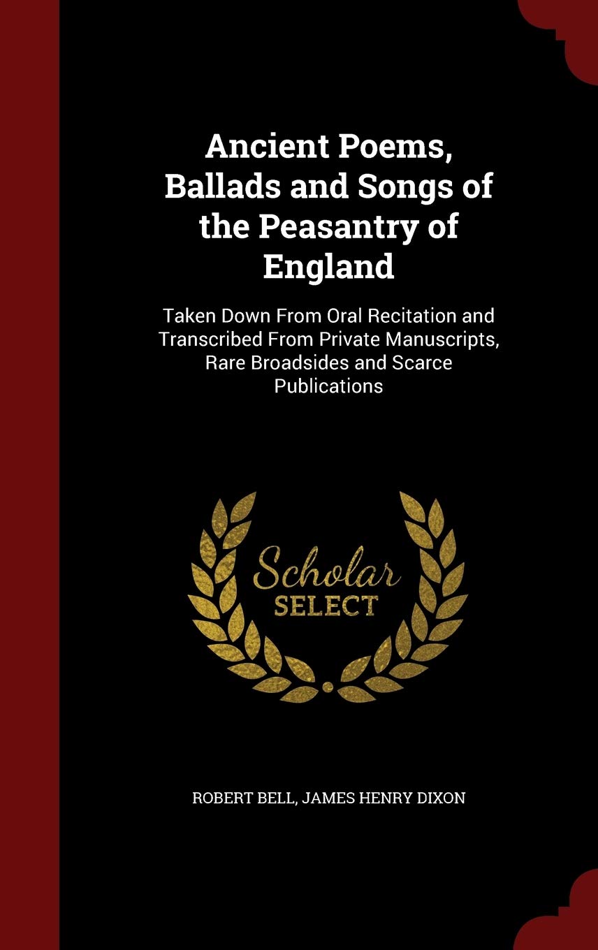 Ancient Poems, Ballads and Songs of the Peasantry of England: Taken Down From Oral Recitation and Transcribed From Private Manuscripts, Rare Broadsides and Scarce Publications