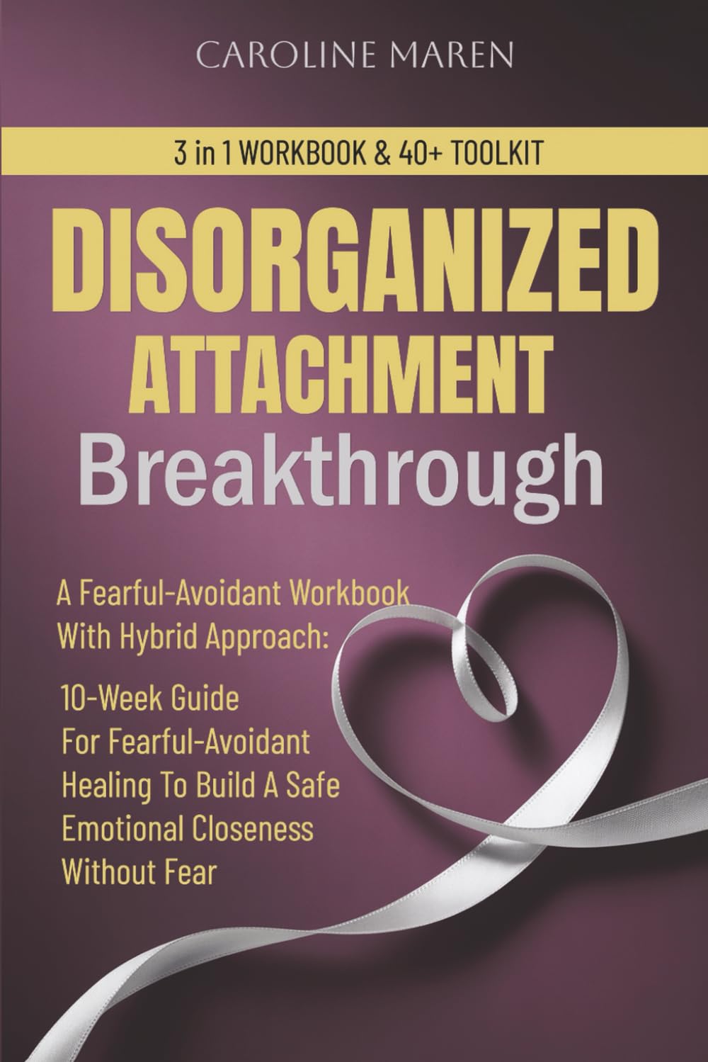DISORGANIZED ATTACHMENT BREAKTHROUGH: A Fearful-Avoidant Workbook With Hybrid Approach: 10-Week Guide For Fearful-Avoidant Healing To Build A Safe Emotional Closeness in Relationships Without Fear