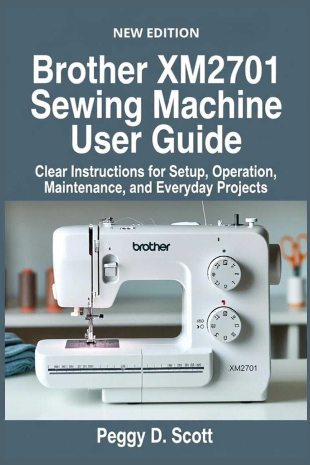 Brother XM2701 Sewing Machine User Guide: Clear Instructions for Setup, Operation, Maintenance, and Everyday Projects
