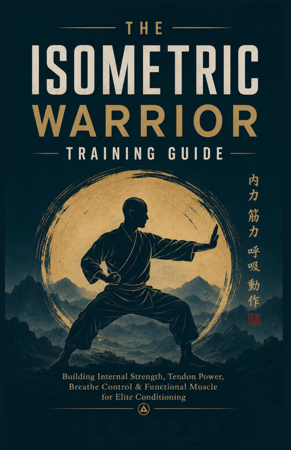 THE ISOMETRIC WARRIOR TRAINING GUIDE: Building Internal Strength, Tendon Power, Breathe Control & Functional Muscle for Elite Conditioning