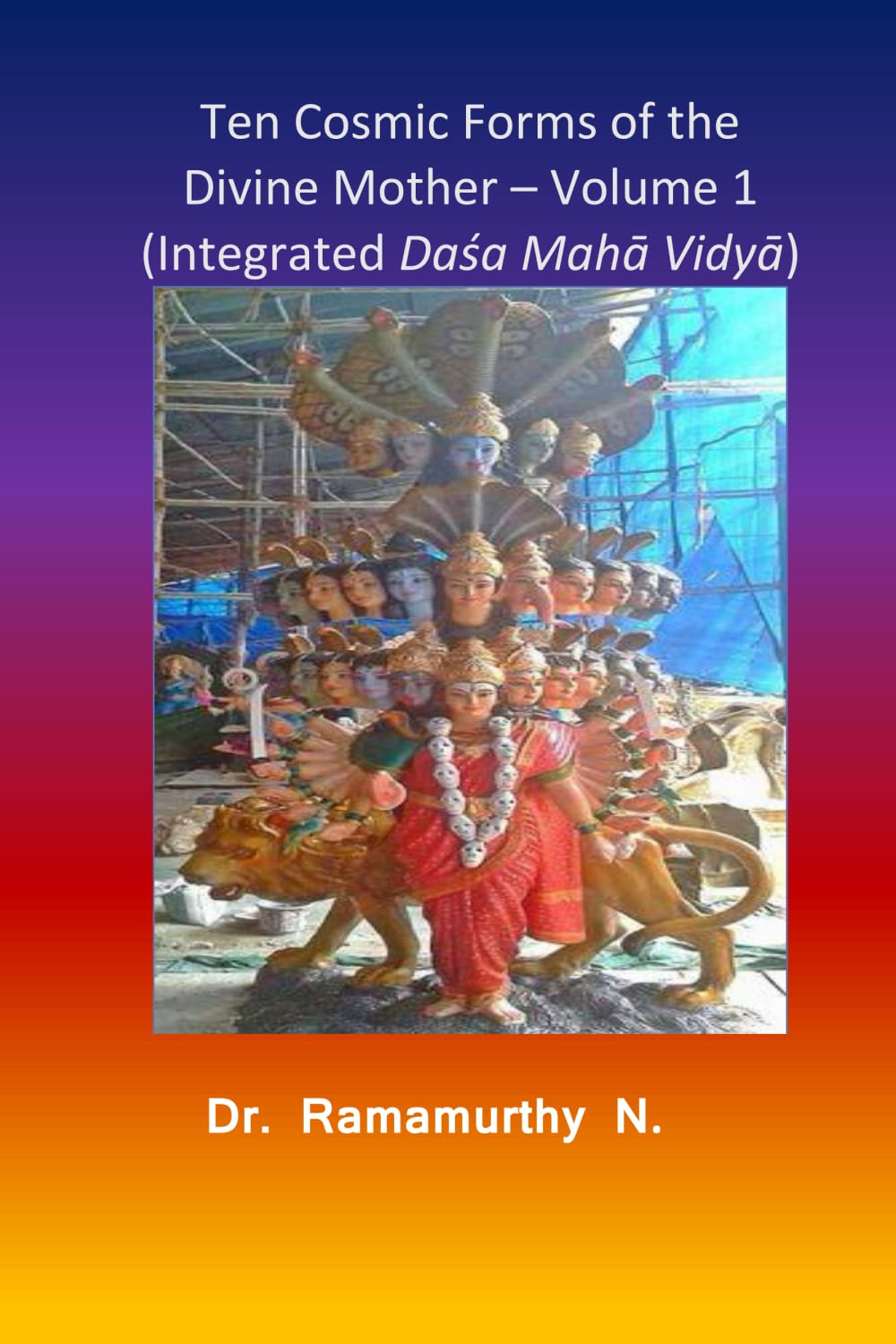 Ten Cosmic Forms of the Divine Mother – Volume 1: Integrated Daśa Mahā Vidyā (Integrated Dasha Maha Vidya - Volume 2 of 2)