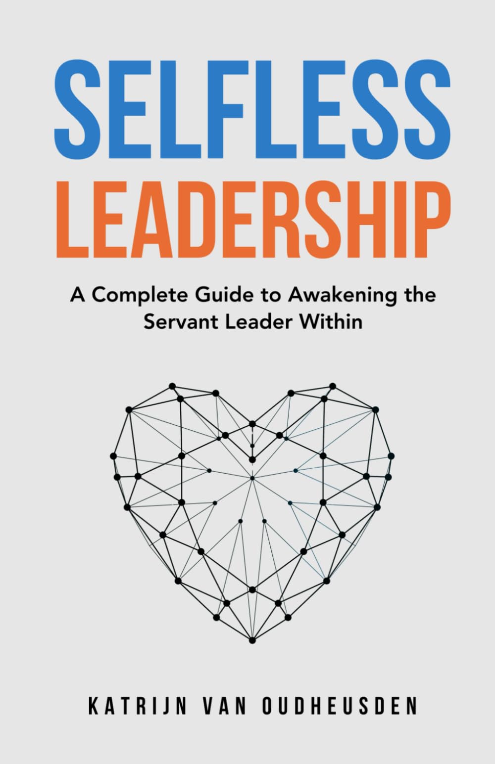 Selfless Leadership: A Complete Guide to Awakening the Servant Leader Within