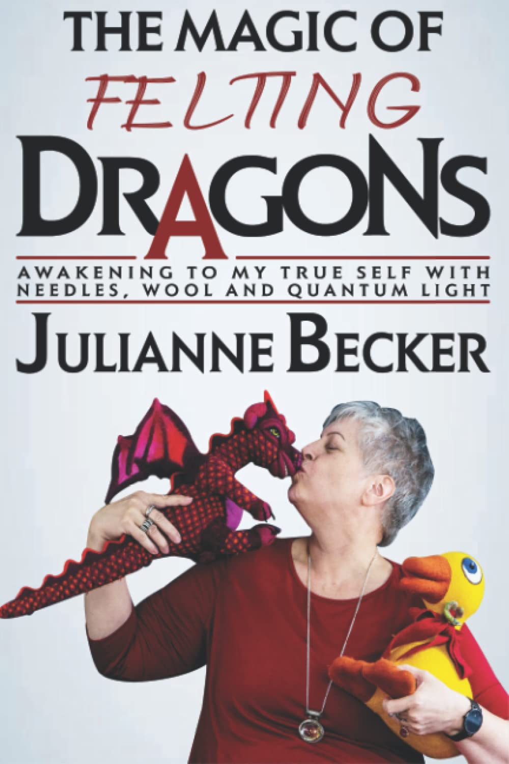 The Magic of Felting Dragons: Awakening to My True Self with Needles, Wool and Quantum Light (The Female Dragon Path)
