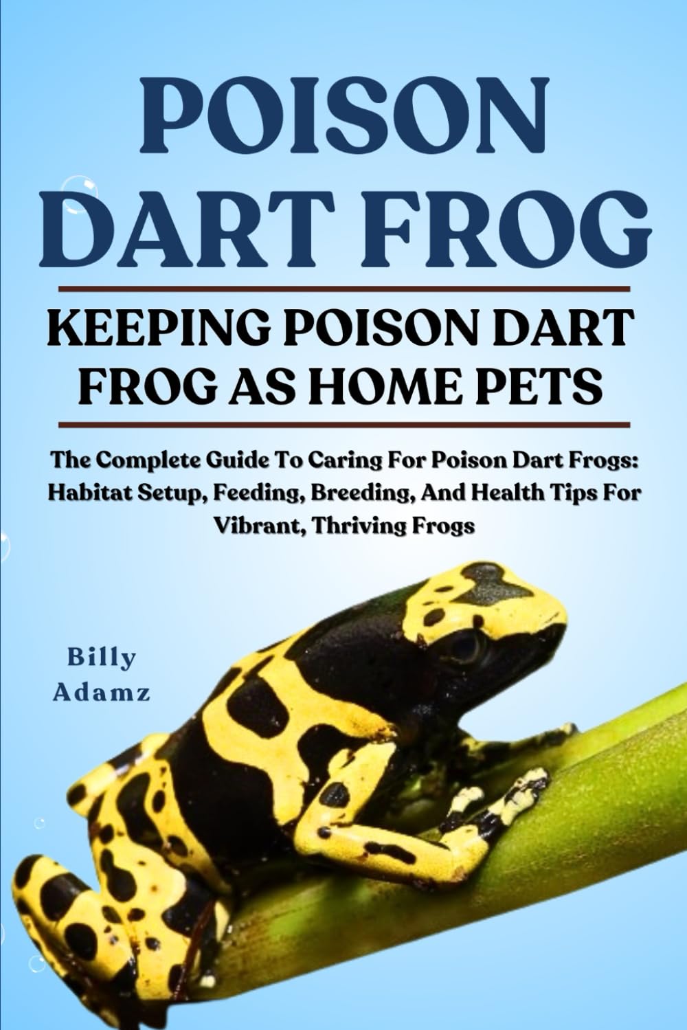 POISON DART FROG: The Complete Guide To Caring For Poison Dart Frogs: Habitat Setup, Feeding, Breeding, And Health Tips For Vibrant, Thriving Frogs