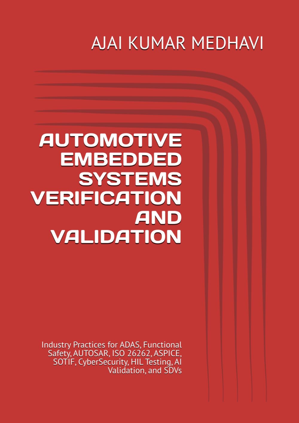 AUTOMOTIVE EMBEDDED SYSTEMS VERIFICATION AND VALIDATION: Industry Practices for ADAS, Functional Safety, AUTOSAR, ISO 26262, ASPICE, SOTIF, CyberSecurity, HIL Testing, AI Validation, and SDVs