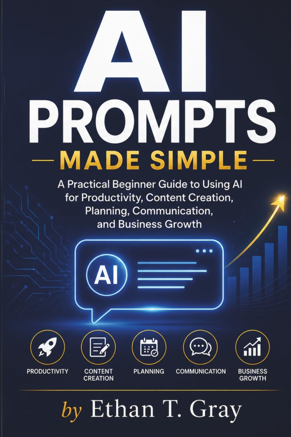 AI Prompts Made Simple: A Practical Beginner Guide to Using AI for Productivity, Content Creation, Planning, Communication, and Business Growth