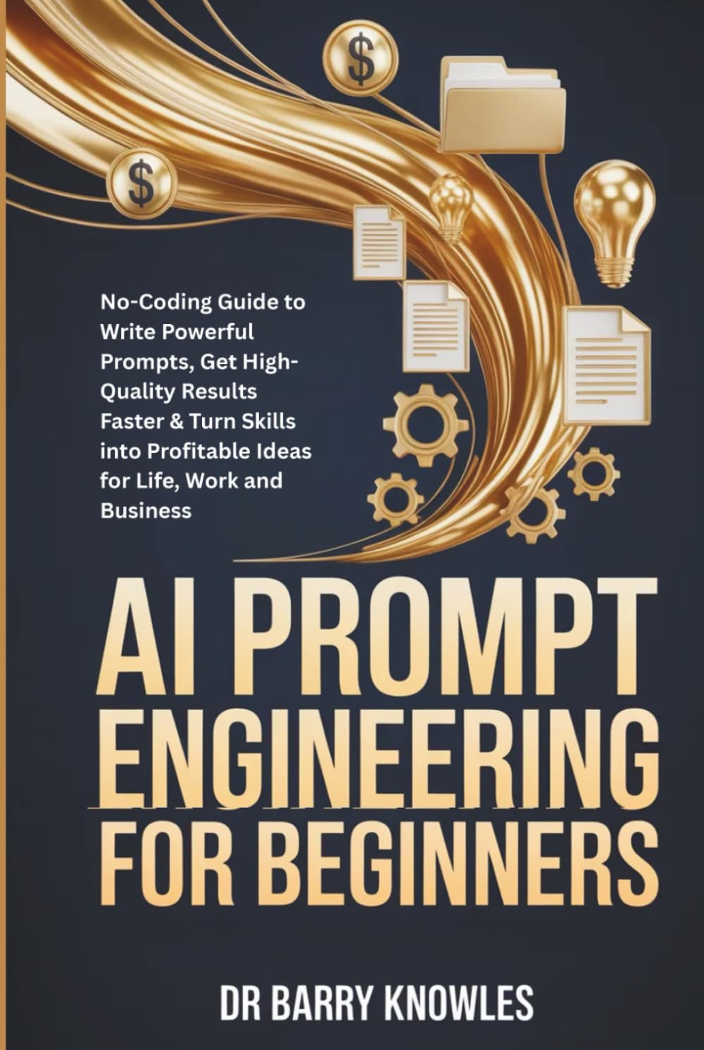 AI Prompt Engineering for Beginners: No-Coding Guide to Write Powerful Prompts, Get High-Quality Results Faster & Turn Skills into Profitable Ideas for Life, Work and Business