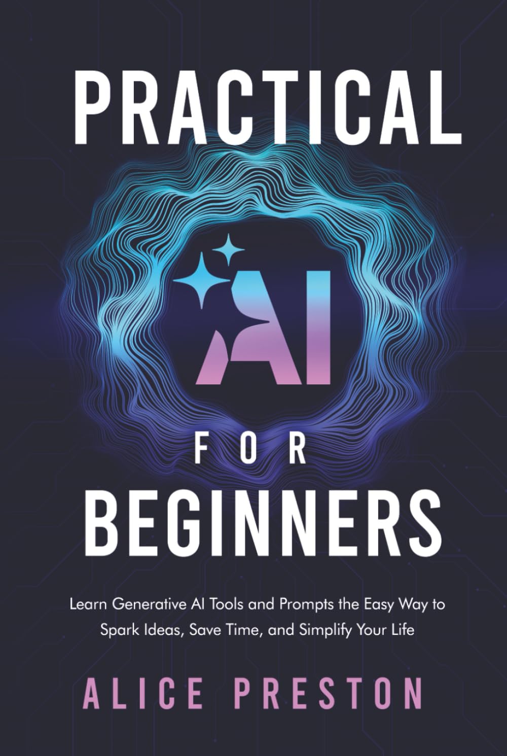 Practical AI for Beginners: Learn Generative AI Tools & Prompts the Easy Way to Spark Ideas, Save Time & Simplify Life