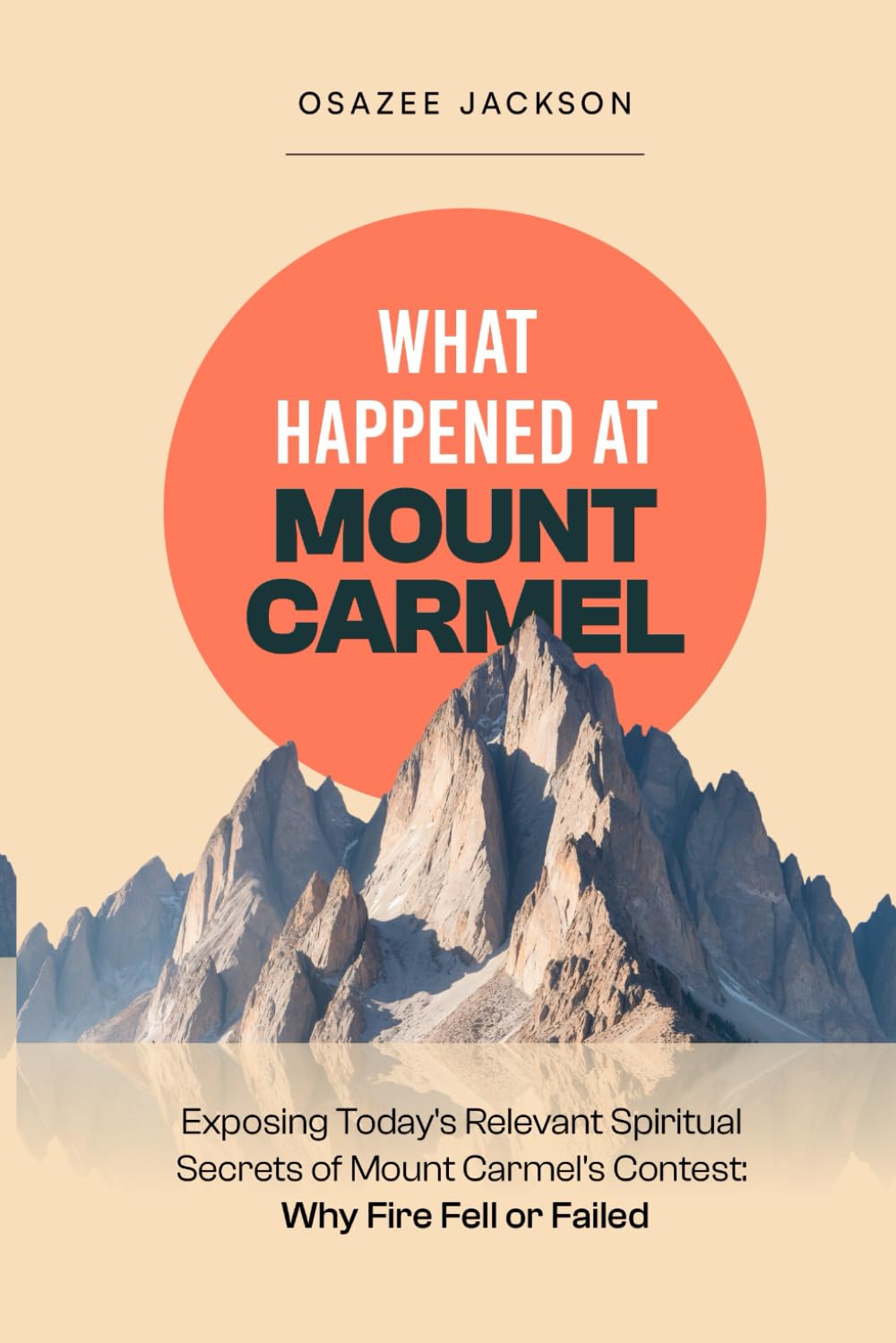 What Happened at Mount Carmel: Exposing Today’s Relevant Spiritual Secrets of Mount Carmel’s Contest: Why Fire Fell or Failed