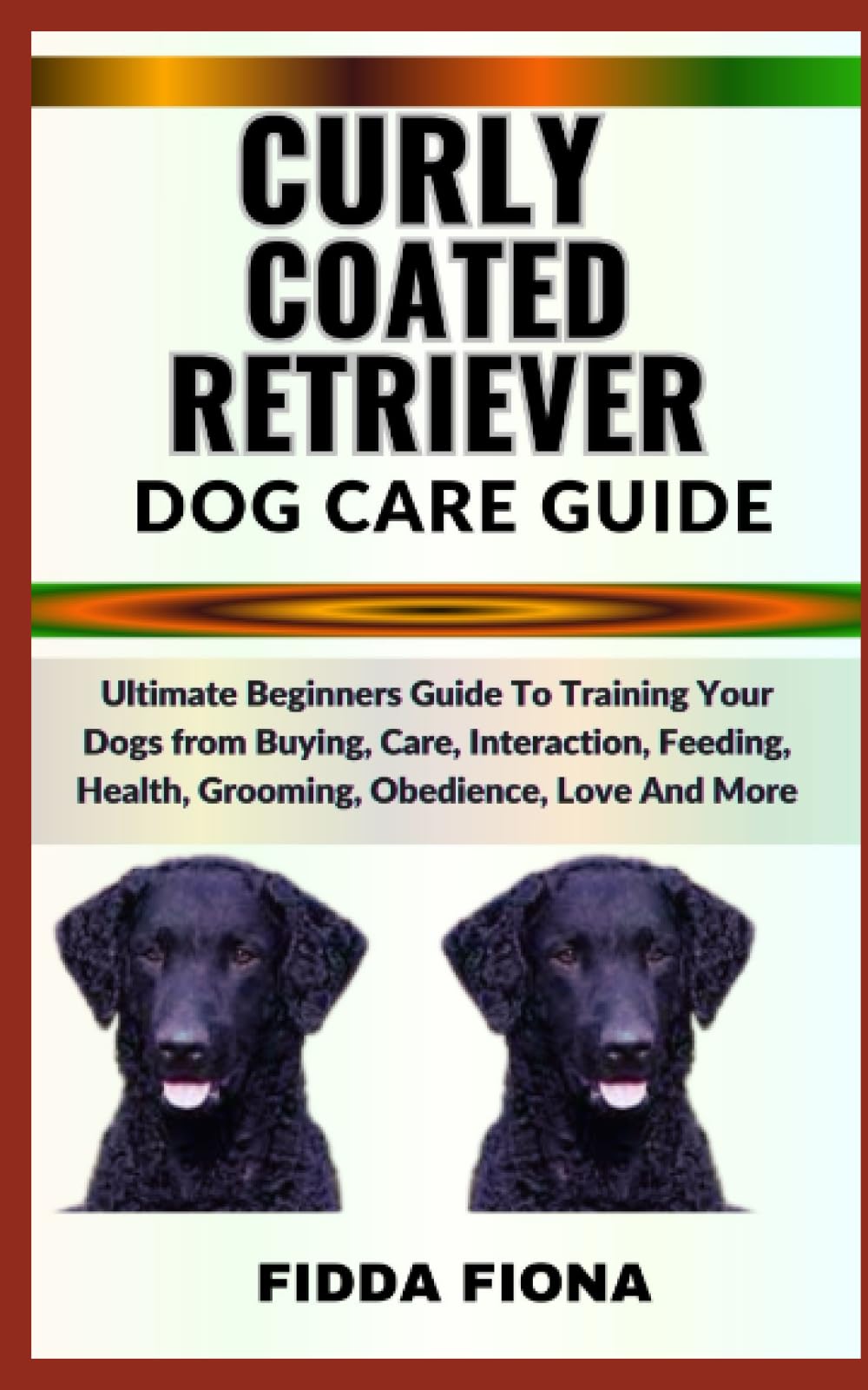 CURLY COATED RETRIEVER DOG CARE GUIDE: Ultimate Beginners Guide To Training Your Dogs from Buying, Care, Interaction, Feeding, Health, Grooming, Obedience, Love And More