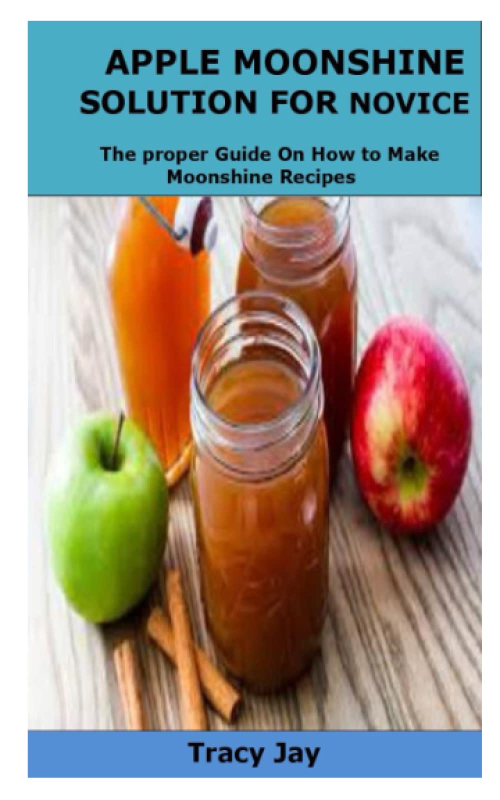 MOONSHINE SOLUTION FOR NOVICE: The proper Guide On How to Make Moonshine Recipes