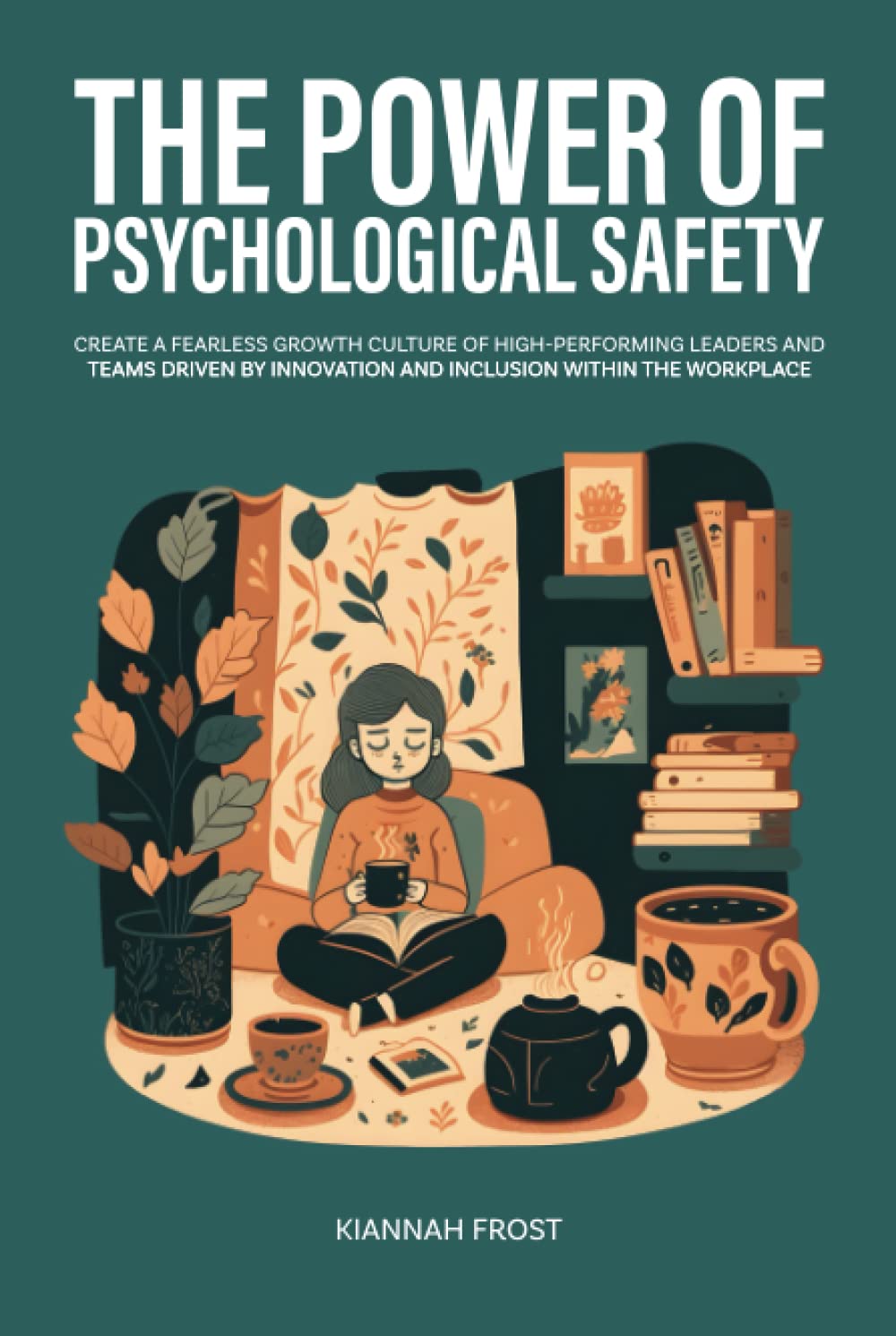 The Power of Psychological Safety: Create a Fearless Growth Culture of High-Performing Leaders and Teams Driven by Innovation and Inclusion Within the Workplace