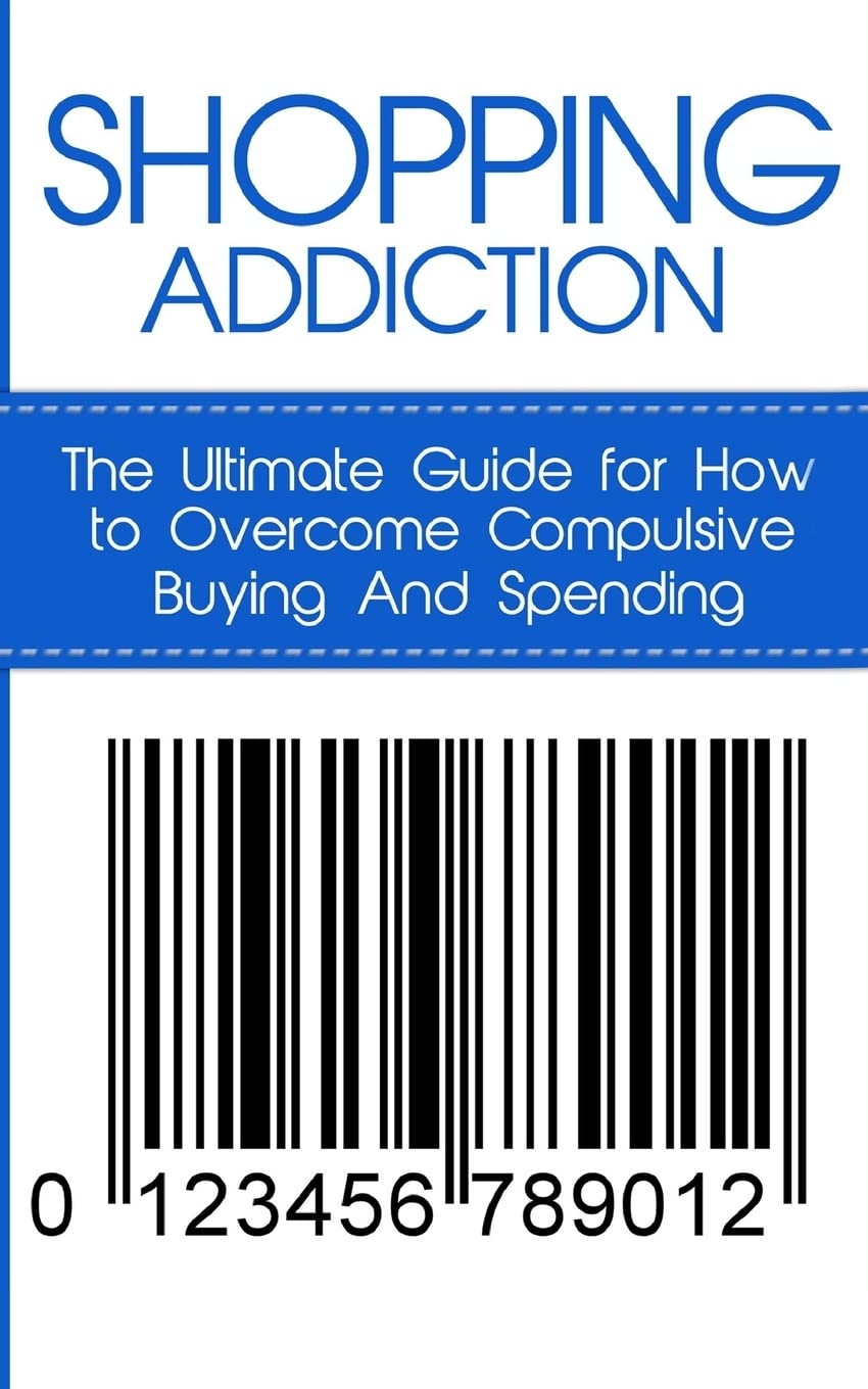 Shopping Addiction: The Ultimate Guide for How to Overcome Compulsive Buying And Spending (Compulsive Spending, Compulsive Shopping, Retail Therapy, ... ... Compulsive Debtors, Debtors Anonymous) Paperback – January 13, 2014