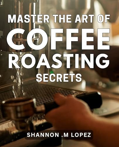Master the Art of Coffee Roasting Secrets: Unlock the Secrets to Exceptional Coffee with Expert Roasting Techniques