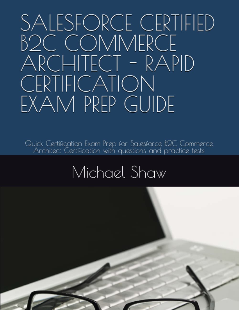 SALESFORCE CERTIFIED B2C COMMERCE ARCHITECT - RAPID CERTIFICATION EXAM PREP GUIDE: Quick Certification Exam Prep for Salesforce B2C Commerce Architect Certification with questions and practice tests