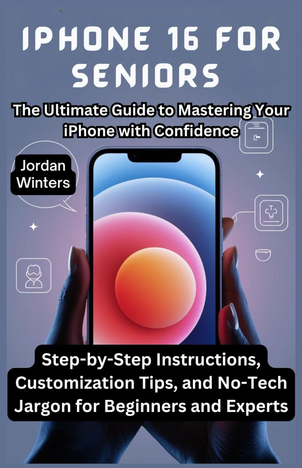 iPhone 16 for Seniors: The Ultimate Guide to Mastering Your iPhone with Confidence: Step-by-Step Instructions, Customization Tips, and No-Tech Jargon for Beginners and Experts