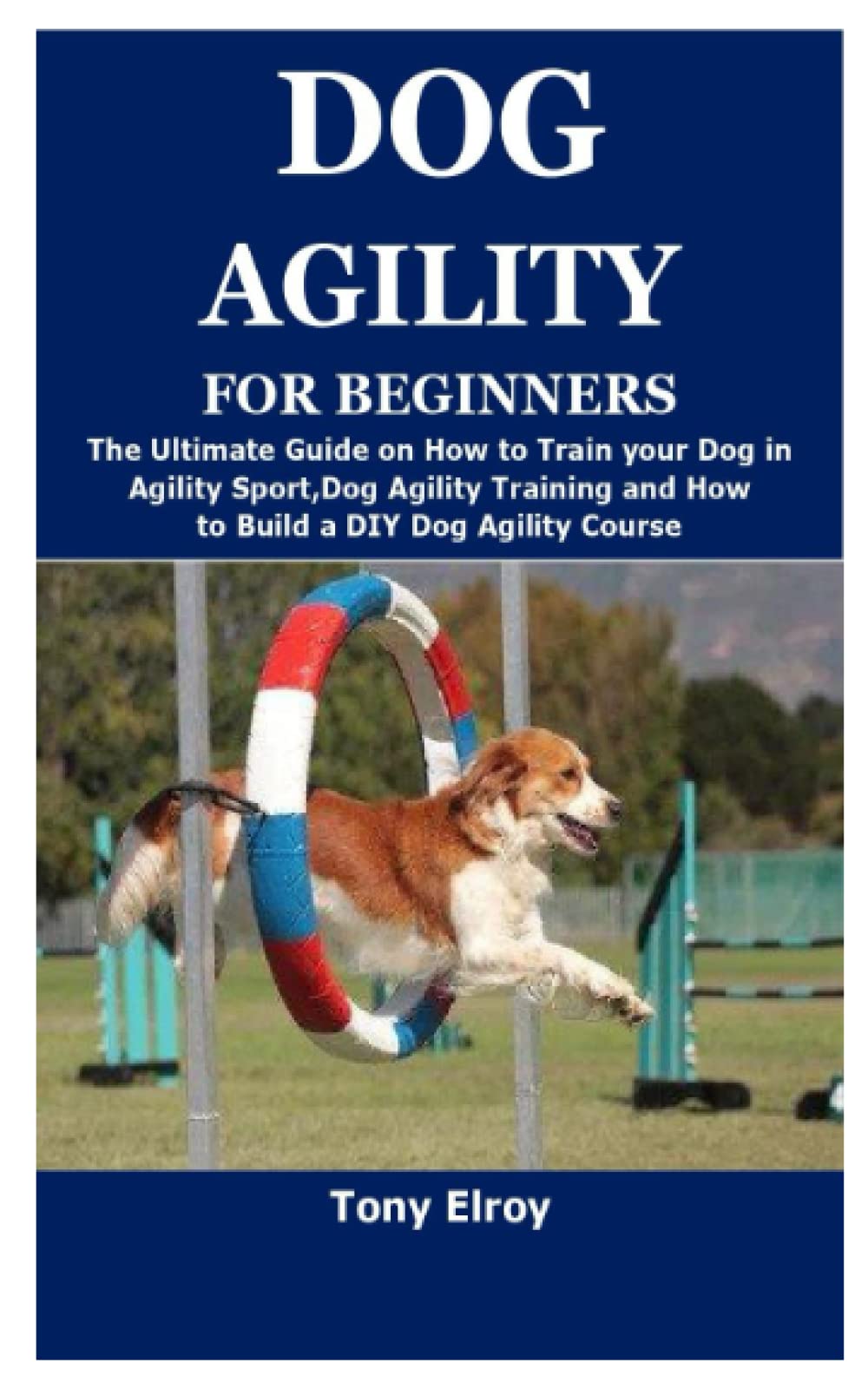 DOG AGILITY FOR BEGINNERS: The Ultimate Guide on How to Train your Dog in Agility Sport,Dog Agility Training and How to Build a DIY Dog Agility Course