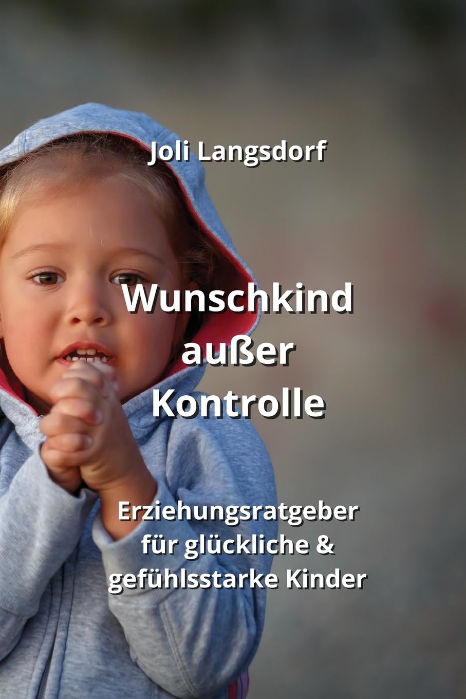 Wunschkind außer Kontrolle: Erziehungsratgeber für glückliche & gefühlsstarke Kinder