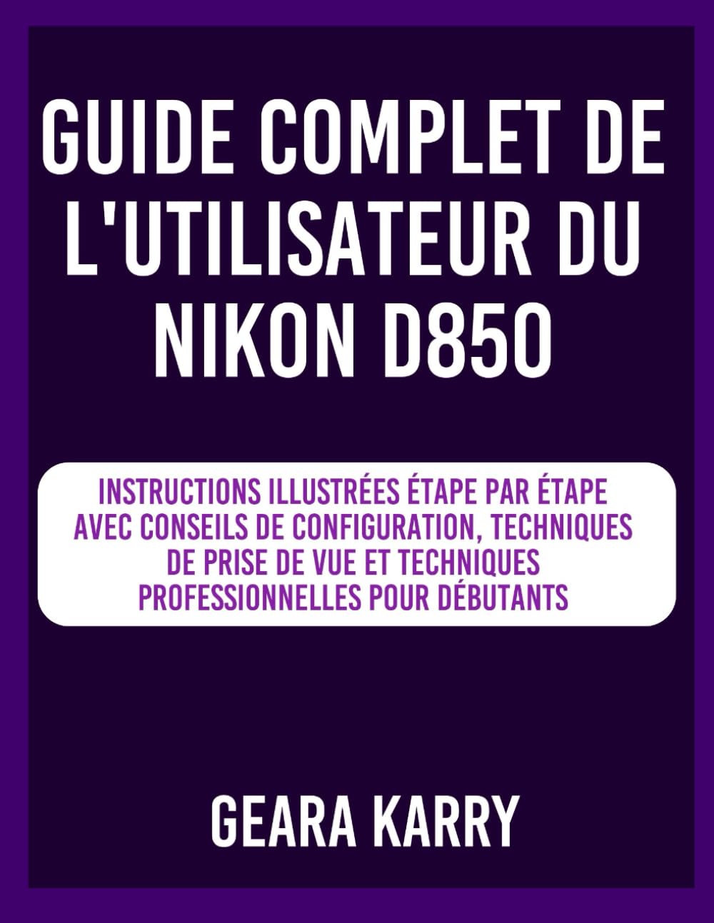 Guide complet de l'utilisateur du Nikon D850: Instructions illustrées étape par étape avec conseils de configuration, techniques de prise de vue et techniques professionnelles pour débutants