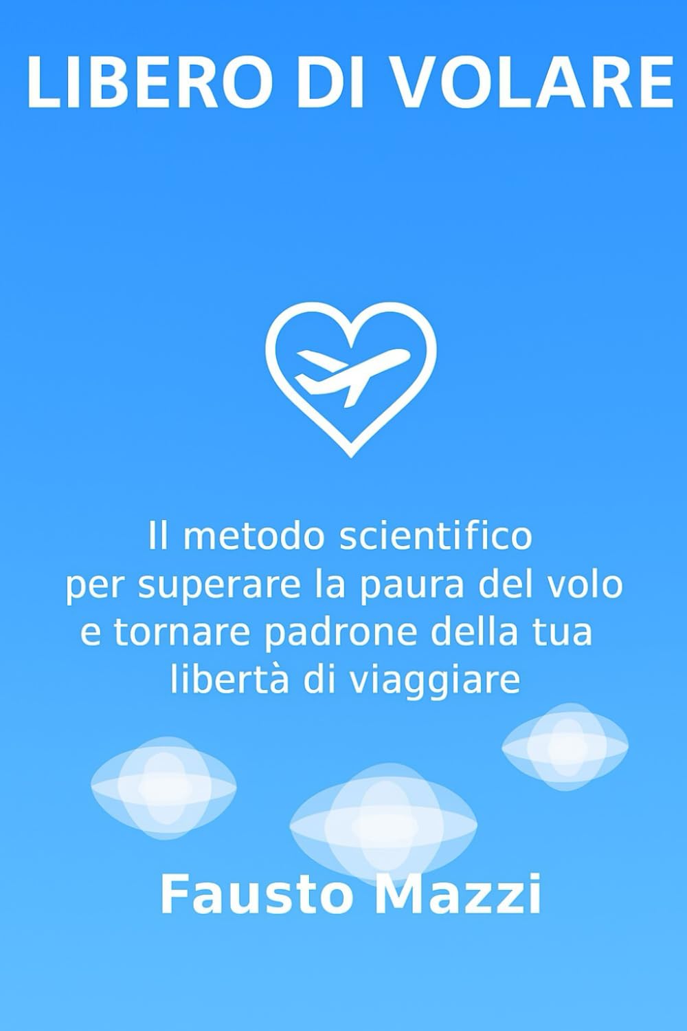 Libero di Volare: Il metodo scientifico per superare la paura del volo e tornare padrone della tua libertà di viaggiare