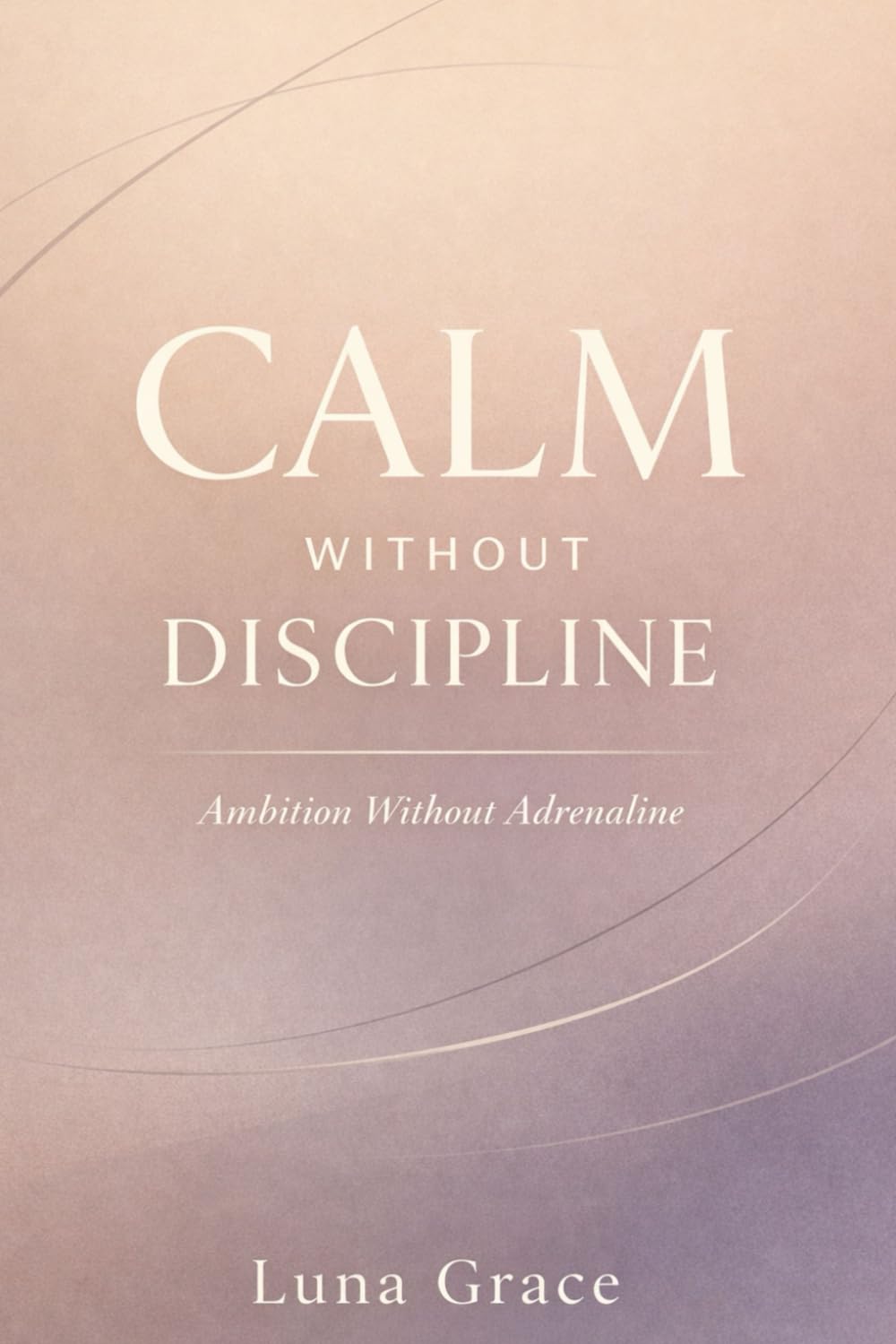 Calm Without Discipline: Ambition Without Adrenaline: Redefining Success for High-Achieving Women with ADHD