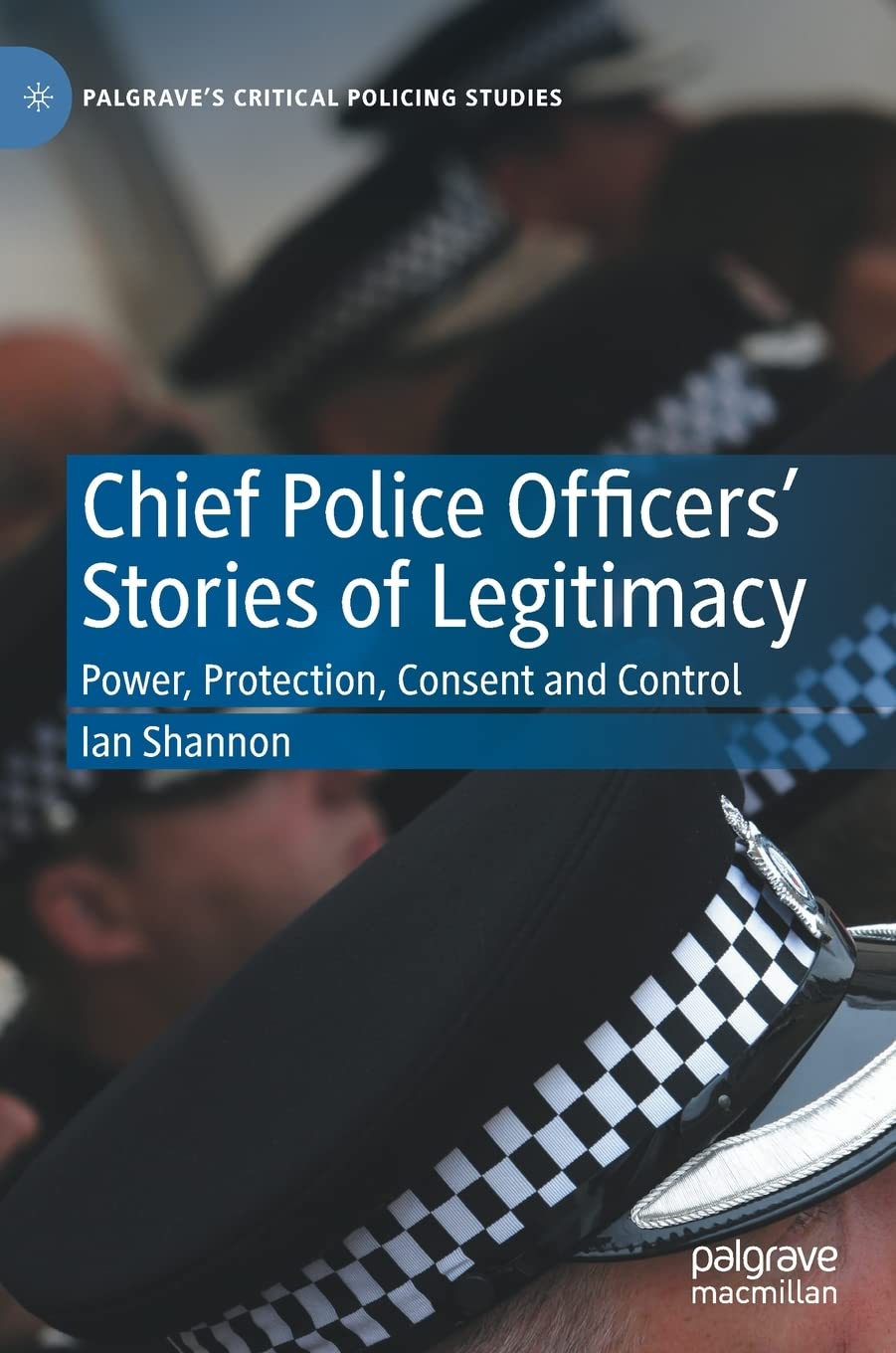 Chief Police Officers’ Stories of Legitimacy: Power, Protection, Consent and Control (Palgrave's Critical Policing Studies)